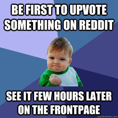 Be first to upvote something on reddit See it few hours later on the frontpage  Success Kid