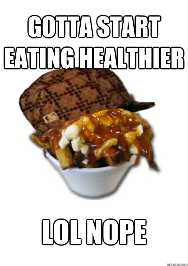 Gotta start eating healthier lol nope - Gotta start eating healthier lol nope  Scumbag Poutine