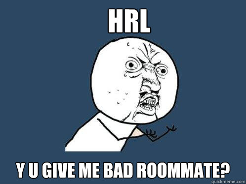 hrl y u give me bad roommate?  Y U No