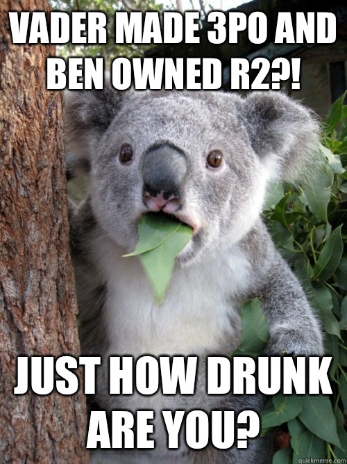 Vader made 3PO and Ben owned R2?! Just how drunk are you?  Surprised Koala