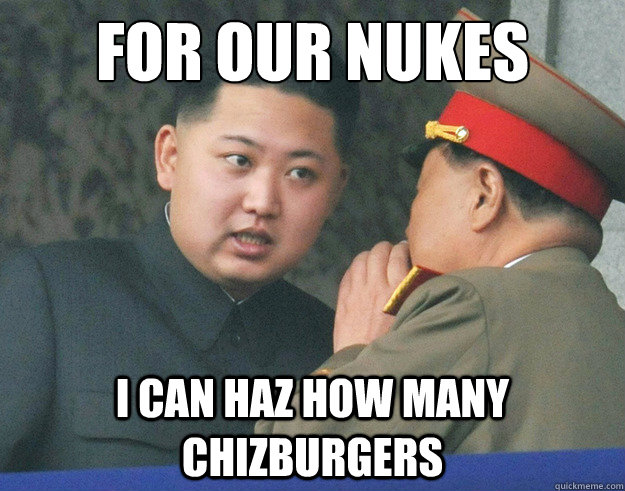 For our nukes I can haz How many ChizBurgers  Hungry Kim Jong Un