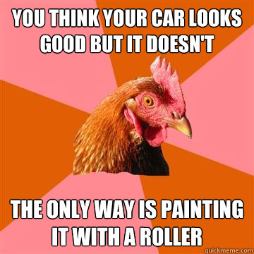 you think your car looks good but it doesn't the only way is painting it with a roller  Anti-Joke Chicken