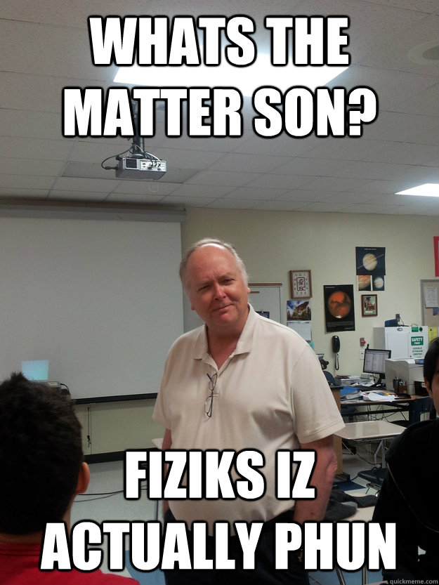 WHATS THE MATTER SON? FIZIKS IZ ACTUALLY PHUN  