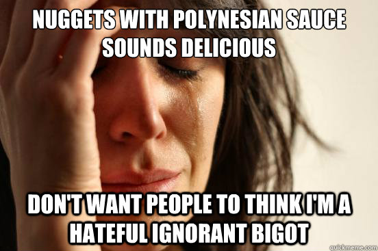 nuggets with Polynesian sauce sounds delicious don't want people to think i'm a hateful ignorant bigot  First World Problems