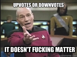 upvotes or downvotes it doesn't fucking matter  Annoyed Picard
