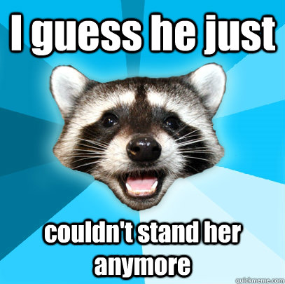 I guess he just couldn't stand her anymore - I guess he just couldn't stand her anymore  Lame Pun Coon