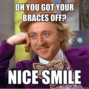 Oh you got your braces off? Nice Smile  Condescending Wonka