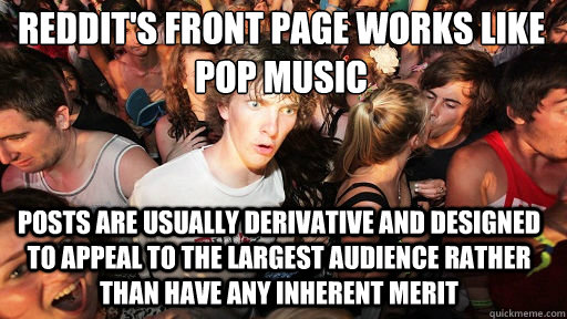 Reddit's Front Page Works Like Pop Music
 Posts are usually derivative and designed to appeal to the largest audience rather than have any inherent merit  - Reddit's Front Page Works Like Pop Music
 Posts are usually derivative and designed to appeal to the largest audience rather than have any inherent merit   Sudden Clarity Clarence