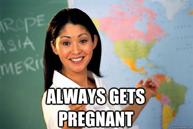  always gets pregnant  Unhelpful High School Teacher