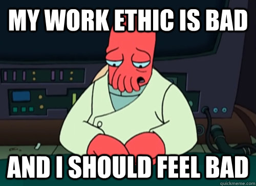 My work ethic is bad and i should feel bad  sad zoidberg