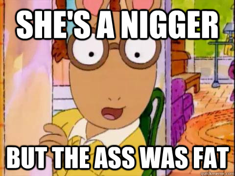 she's a nigger but the ass was fat  Arthur Sees A Fat Ass