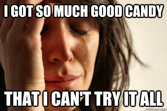 I got So much good candy that i can't try it all  First World Problems