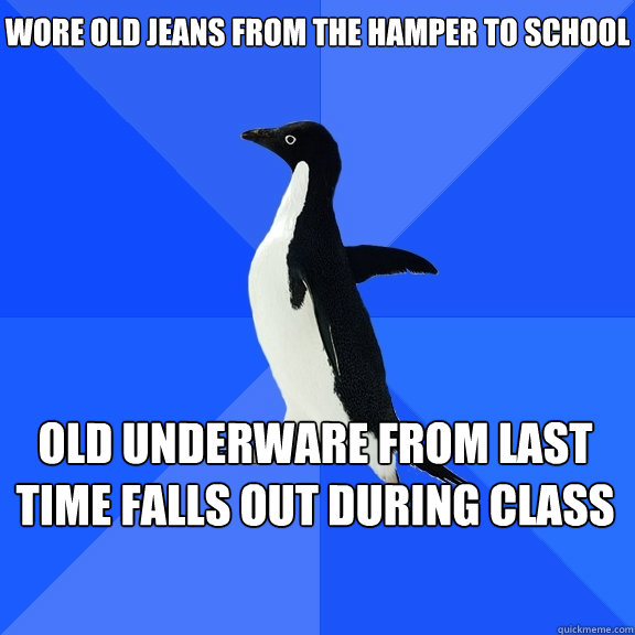 Wore old jeans from the hamper to school Old underware from last time falls out during class    Socially Awkward Penguin