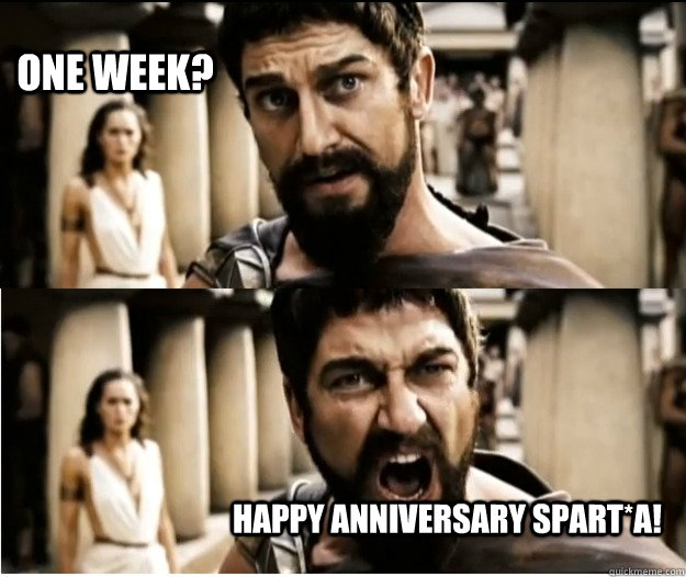 One week? Happy Anniversary SPART*A!  