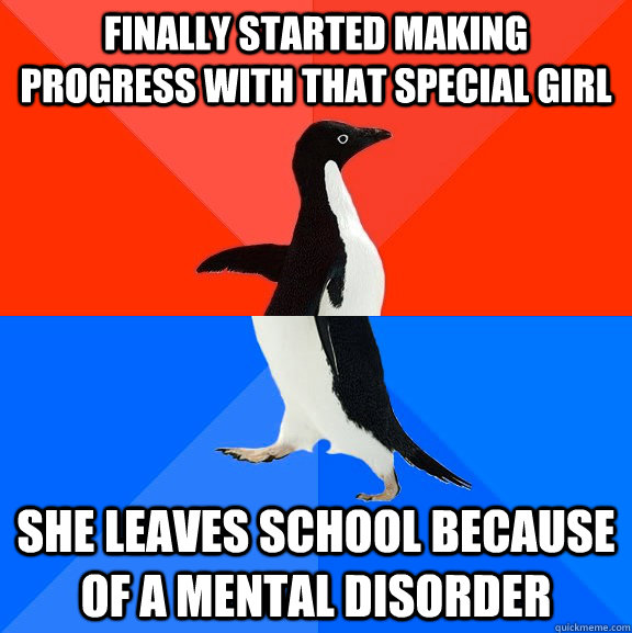 Finally started making progress with that special girl she leaves school because of a mental disorder  Socially Awesome Awkward Penguin