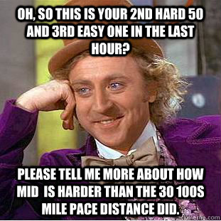 Oh, so this is your 2nd hard 50 and 3rd easy one in the last hour? Please tell me more about how Mid  is harder than the 30 100s mile pace Distance did.  Creepy Wonka