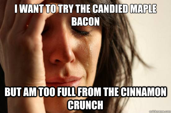 I want to try the candied maple bacon but am too full from the cinnamon crunch  First World Problems