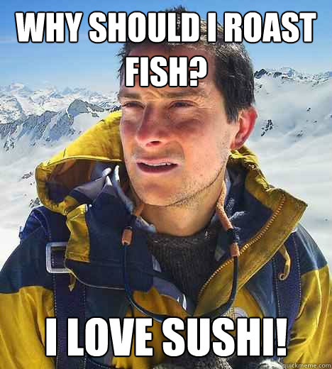 why should i roast fish? I love sushi! - why should i roast fish? I love sushi!  Bear Grylls