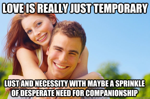 Love is really just temporary lust and necessity with maybe a sprinkle of desperate need for companionship - Love is really just temporary lust and necessity with maybe a sprinkle of desperate need for companionship  What love is all about