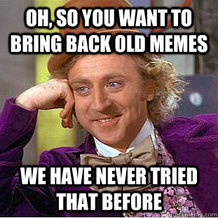 Oh, so you want to bring back old memes We have never tried that before  Condescending Wonka
