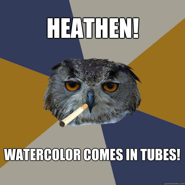 Heathen! Watercolor comes in tubes! - Heathen! Watercolor comes in tubes!  Art Student Owl