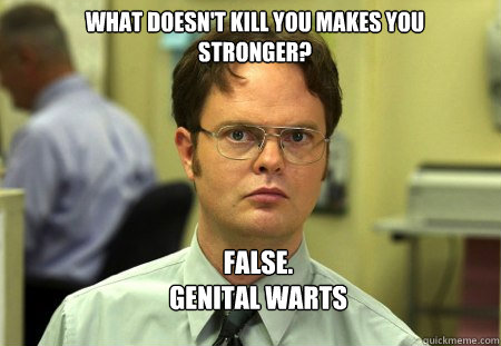 What doesn't kill you makes you stronger? FALSE.  
genital warts
 - What doesn't kill you makes you stronger? FALSE.  
genital warts
  Schrute