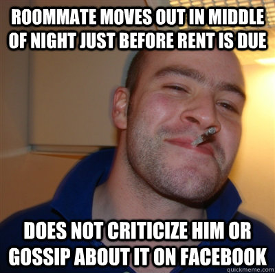 Roommate moves out in middle of night just before rent is due Does not criticize him or gossip about it on facebook   GoodGuyGreg