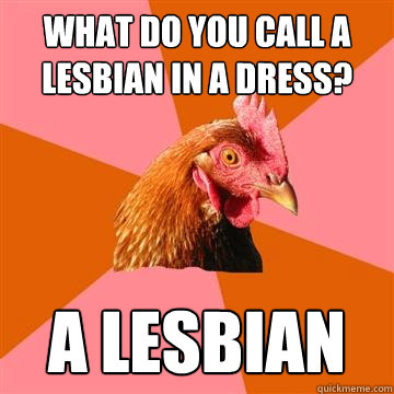 What do you call a lesbian in a dress? A lesbian  Anti-Joke Chicken