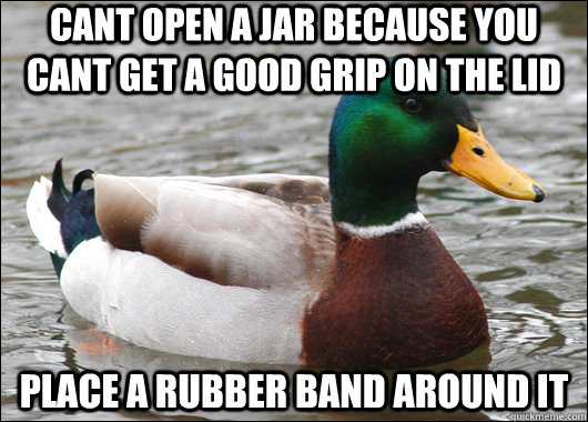 cant open a jar because you cant get a good grip on the lid place a rubber band around it   Actual Advice Mallard
