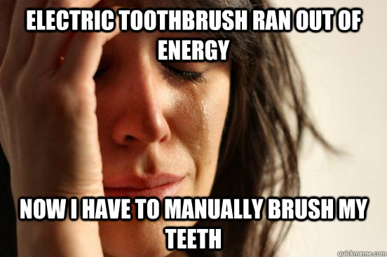 electric toothbrush ran out of energy now i have to manually brush my teeth  First World Problems