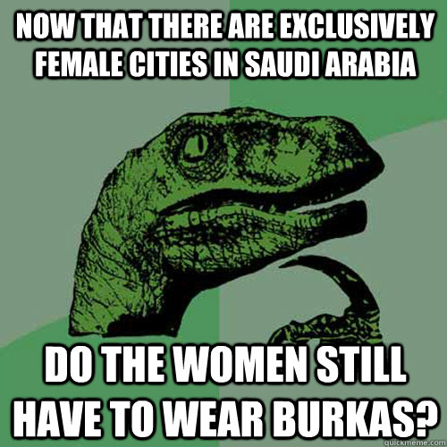 Now that there are exclusively female cities in Saudi Arabia do the women still have to wear burkas? - Now that there are exclusively female cities in Saudi Arabia do the women still have to wear burkas?  Philosoraptor