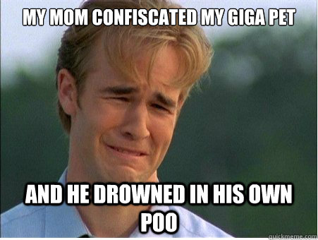 My mom confiscated my giga pet and he drowned in his own poo  1990s Problems