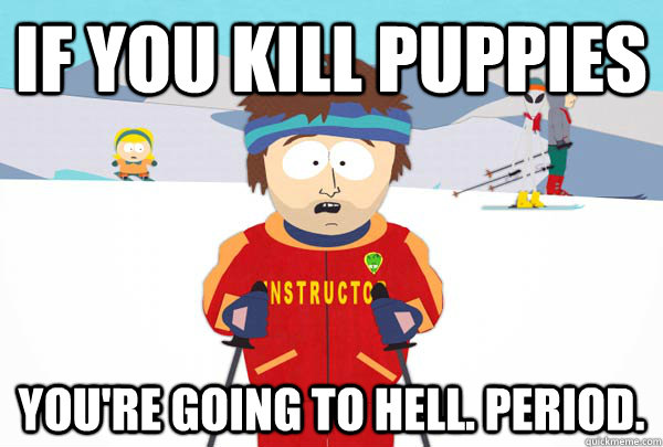 if you kill puppies You're going to hell. Period.  Super Cool Ski Instructor