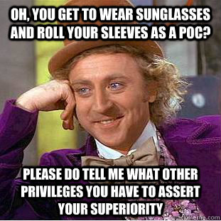 Oh, you get to wear sunglasses and roll your sleeves as a POC? Please do tell me what other privileges you have to assert your superiority   Condescending Wonka