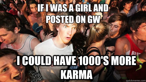 if i was a girl and 
posted on gw i could have 1000's more karma  Sudden Clarity Clarence