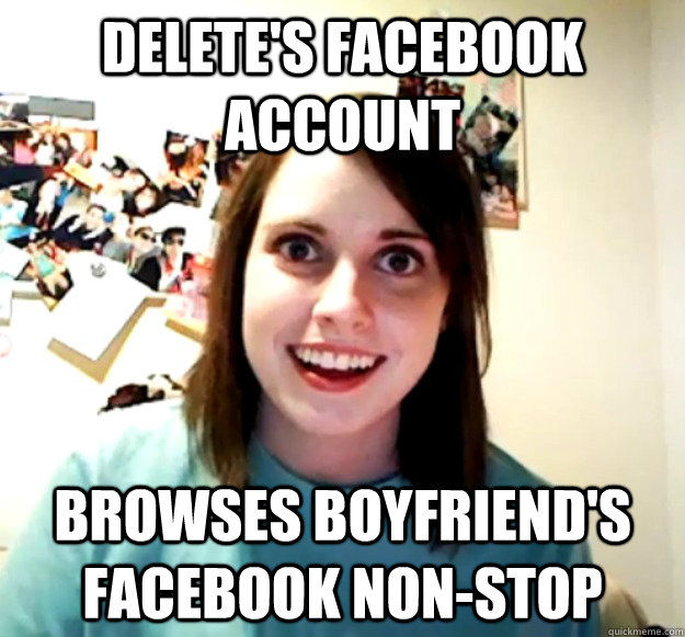 delete's facebook account browses boyfriend's facebook non-stop  Overly Attached Girlfriend