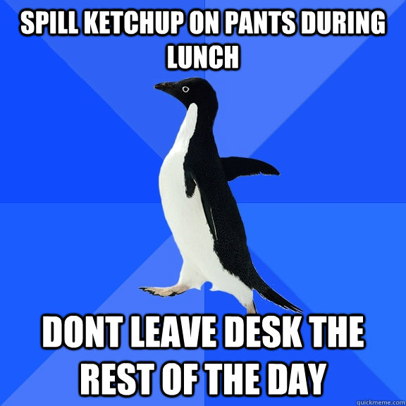 Spill ketchup on pants during lunch dont leave desk the rest of the day  Socially Awkward Penguin