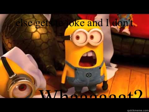 That moment when everyone else gets te joke and I don't ......Whaaaaaat?  minion