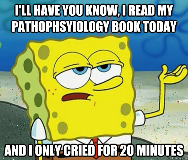 I'll have you know, I read my Pathophsyiology book today and i only cried for 20 minutes  Tough Spongebob