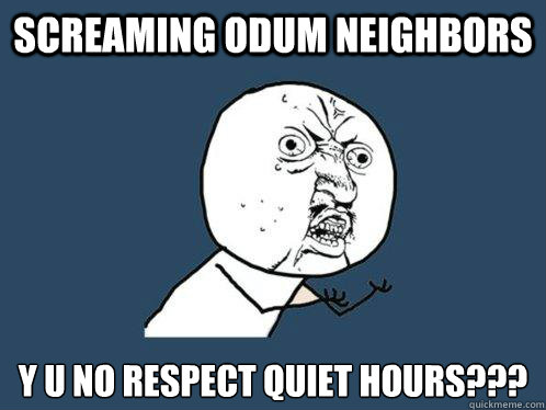 Screaming Odum neighbors y u no respect quiet hours???  Y U No