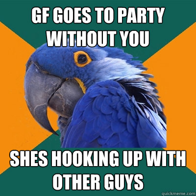 gf goes to party without you shes hooking up with other guys  Paranoid Parrot