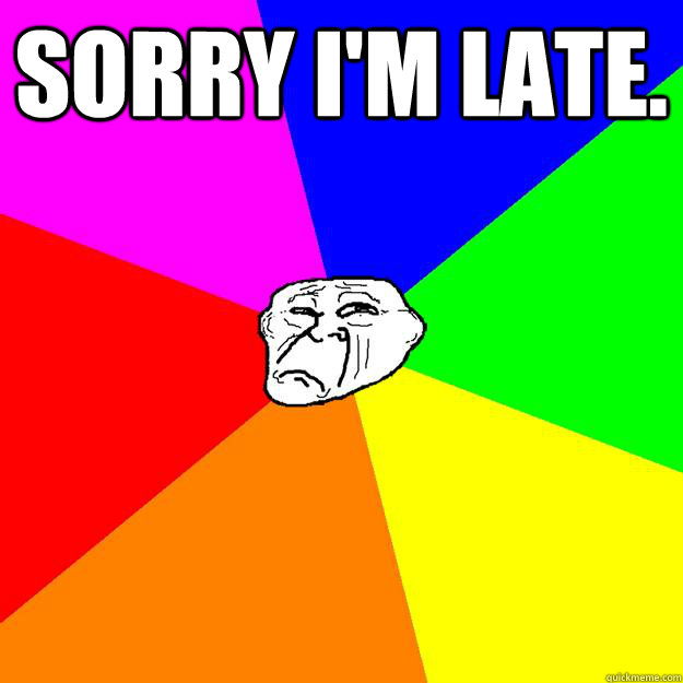 Sorry i'm late.  - Sorry i'm late.   Sad Troll