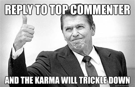 Reply to top commenter and the karma will trickle down - Reply to top commenter and the karma will trickle down  Advice Reagan