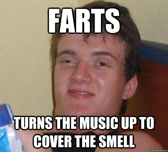 farts turns the music up to cover the smell  High guy