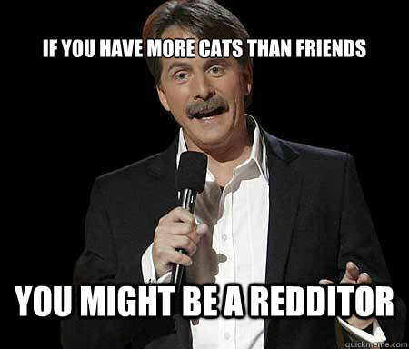 If you have more cats than friends you might be a redditor  Foxworthy Redditor