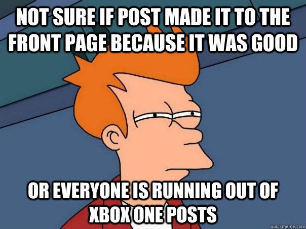 Not sure if post made it to the front page because it was good Or everyone is running out of  xbox one posts  Futurama Fry