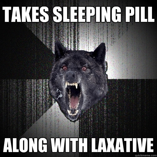 TAKES SLEEPING PILL ALONG WITH LAXATIVE  Insanity Wolf