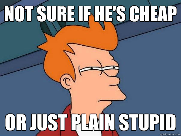 not sure if he's cheap
 or just plain stupid  Futurama Fry
