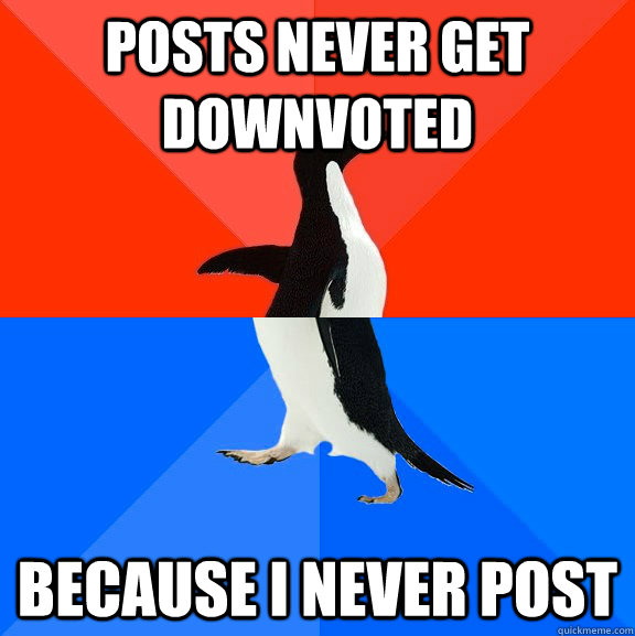 Posts never get downvoted because i never post  Socially Awesome Awkward Penguin