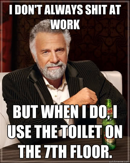 I don't always shit at work But when I do, I use the toilet on the 7th floor.  The Most Interesting Man In The World